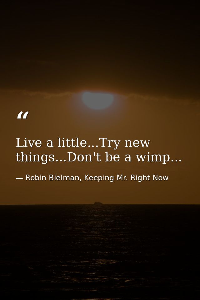 Live a little...Try new things...Don't be a wimp... — Robin Bielman, Keeping Mr. Right Now
