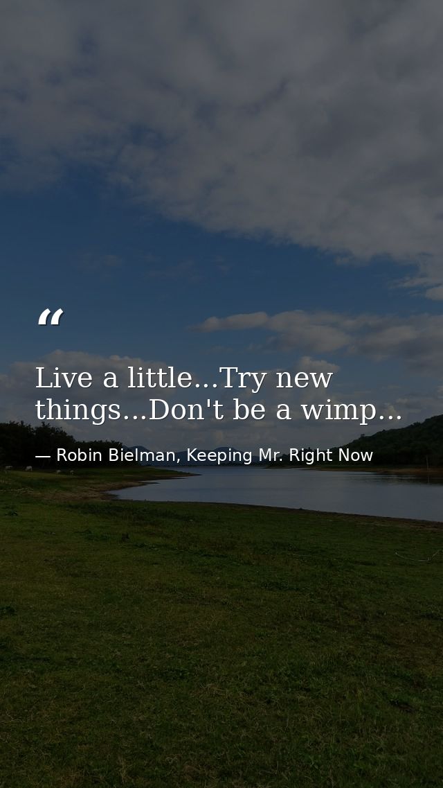 Live a little...Try new things...Don't be a wimp... — Robin Bielman, Keeping Mr. Right Now