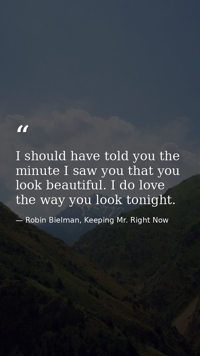 I should have told you the minute I saw you that you look beautiful. I do love the way you look tonight. — Robin Bielman, Keeping Mr. Right Now