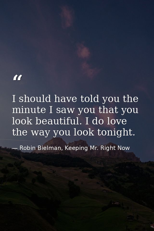 I should have told you the minute I saw you that you look beautiful. I do love the way you look tonight. — Robin Bielman, Keeping Mr. Right Now