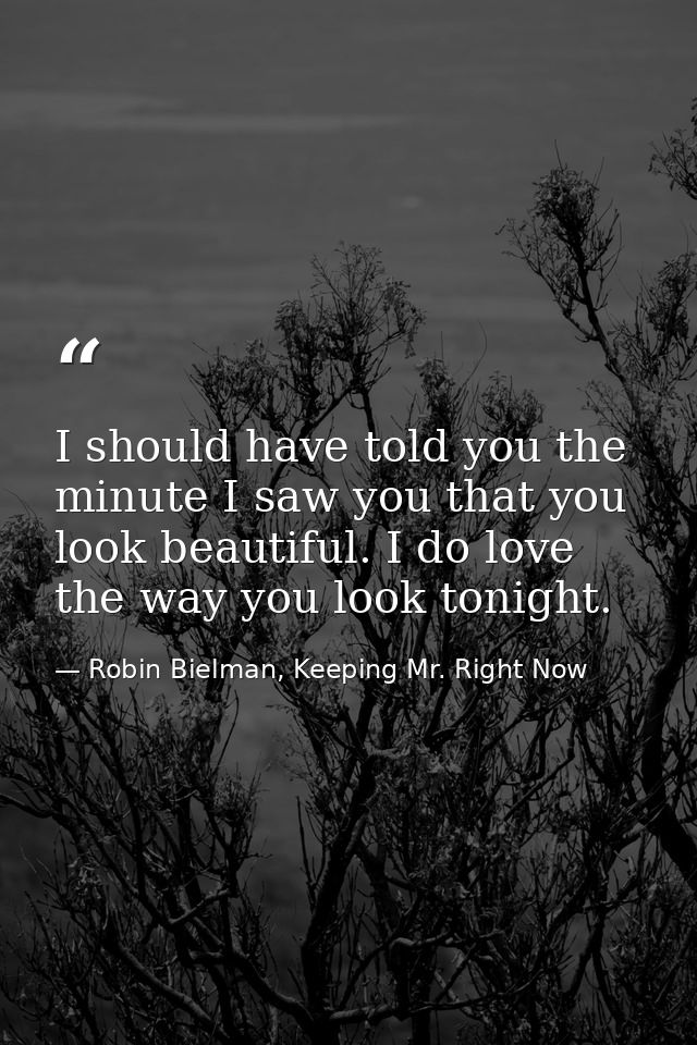 I should have told you the minute I saw you that you look beautiful. I do love the way you look tonight. — Robin Bielman, Keeping Mr. Right Now