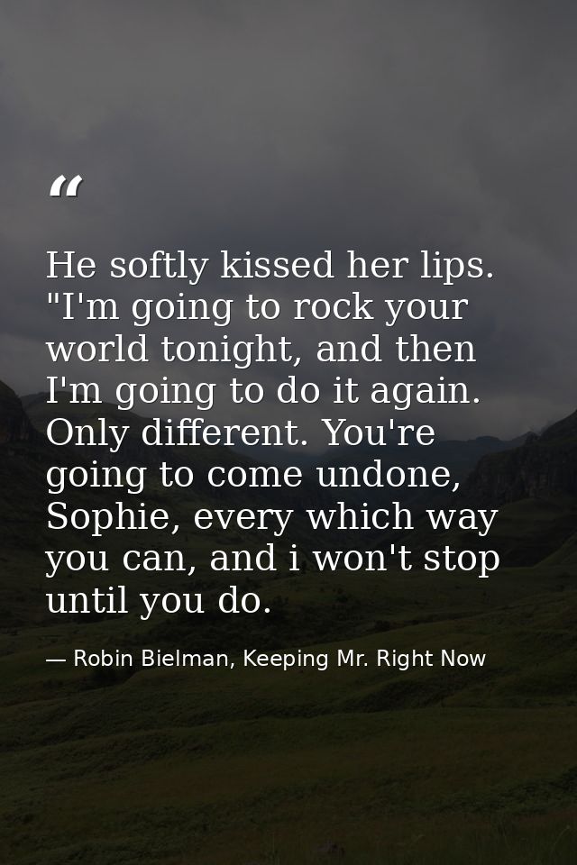 He softly kissed her lips. "I'm going to rock your world tonight, and then I'm going to do it again. Only different. You — Robin Bielman, Keeping Mr. Right Now