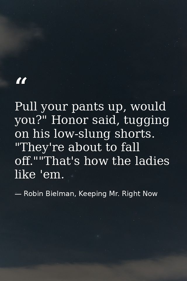 Pull your pants up, would you?" Honor said, tugging on his low-slung shorts. "They're about to fall off.""That's how the — Robin Bielman, Keeping Mr. Right Now