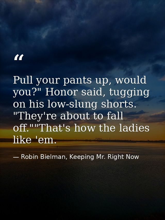 Pull your pants up, would you?" Honor said, tugging on his low-slung shorts. "They're about to fall off.""That's how the — Robin Bielman, Keeping Mr. Right Now