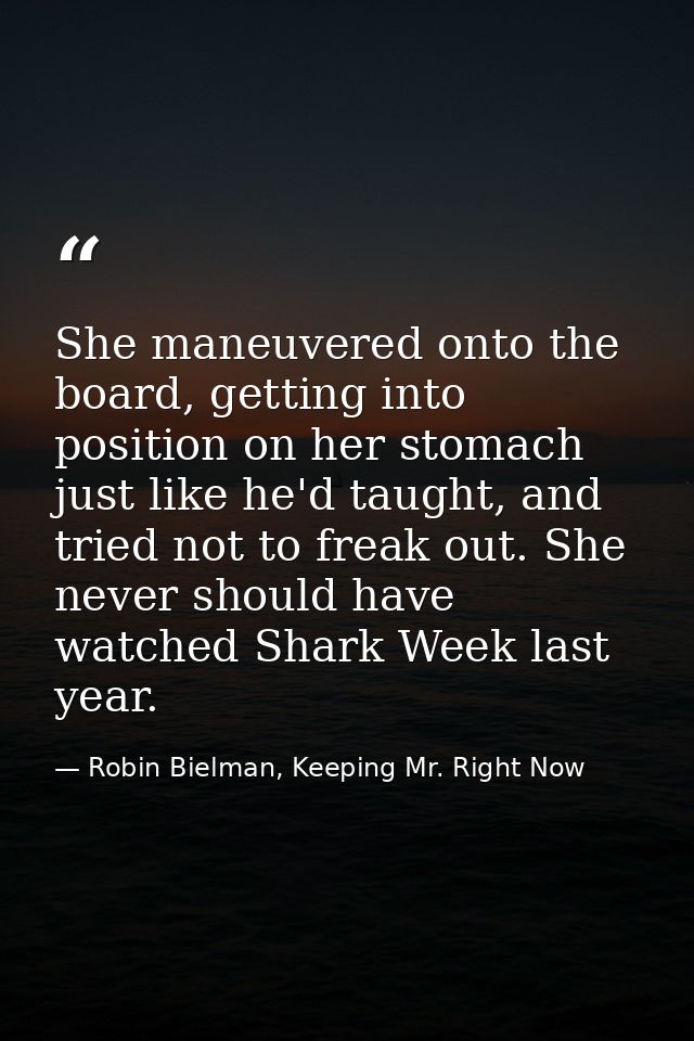 She maneuvered onto the board, getting into position on her stomach just like he'd taught, and tried not to freak out. S — Robin Bielman, Keeping Mr. Right Now