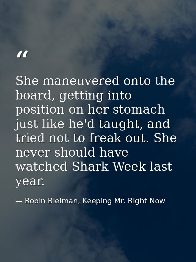 She maneuvered onto the board, getting into position on her stomach just like he'd taught, and tried not to freak out. S — Robin Bielman, Keeping Mr. Right Now