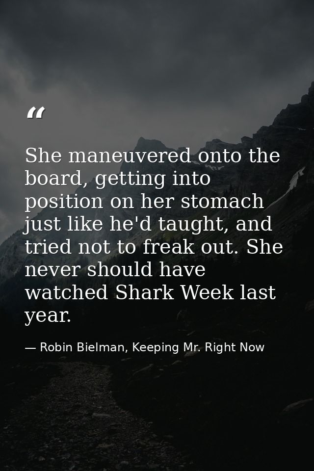 She maneuvered onto the board, getting into position on her stomach just like he'd taught, and tried not to freak out. S — Robin Bielman, Keeping Mr. Right Now