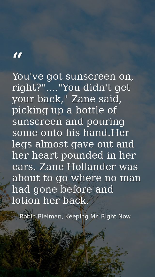 You've got sunscreen on, right?"...."You didn't get your back," Zane said, picking up a bottle of sunscreen and pouring  — Robin Bielman, Keeping Mr. Right Now
