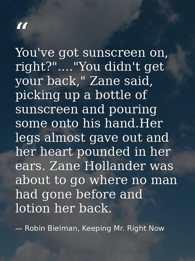 You've got sunscreen on, right?"...."You didn't get your back," Zane said, picking up a bottle of sunscreen and pouring  — Robin Bielman, Keeping Mr. Right Now