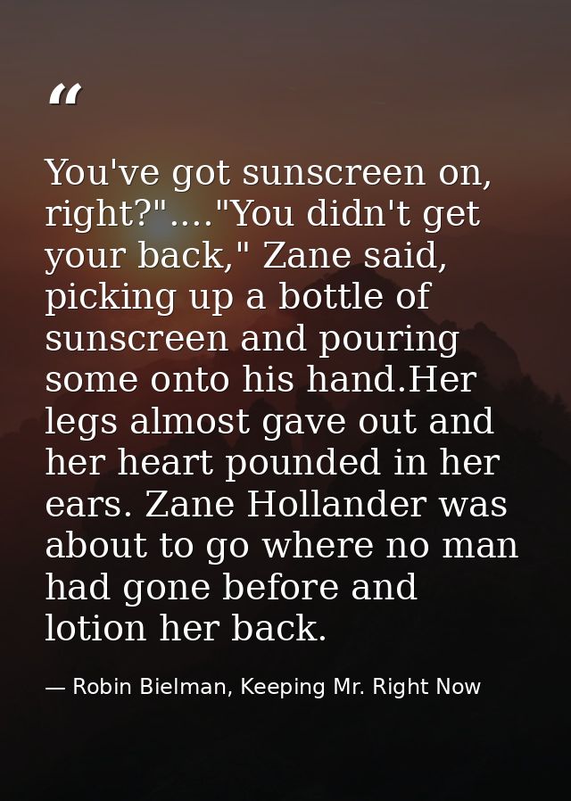 You've got sunscreen on, right?"...."You didn't get your back," Zane said, picking up a bottle of sunscreen and pouring  — Robin Bielman, Keeping Mr. Right Now