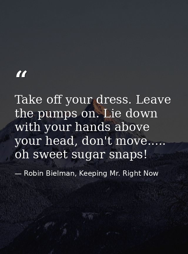 Take off your dress. Leave the pumps on. Lie down with your hands above your head, don't move..... oh sweet sugar snaps! — Robin Bielman, Keeping Mr. Right Now