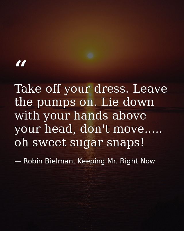 Take off your dress. Leave the pumps on. Lie down with your hands above your head, don't move..... oh sweet sugar snaps! — Robin Bielman, Keeping Mr. Right Now