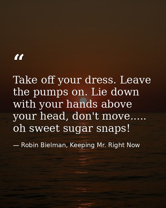 Take off your dress. Leave the pumps on. Lie down with your hands above your head, don't move..... oh sweet sugar snaps! — Robin Bielman, Keeping Mr. Right Now