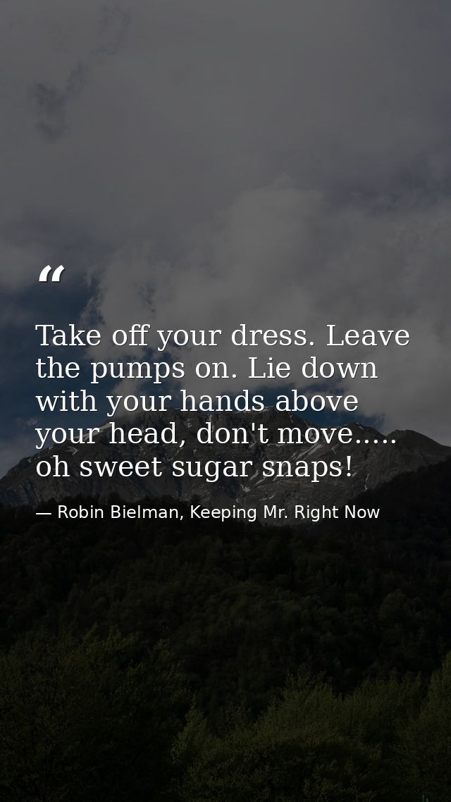 Take off your dress. Leave the pumps on. Lie down with your hands above your head, don't move..... oh sweet sugar snaps! — Robin Bielman, Keeping Mr. Right Now