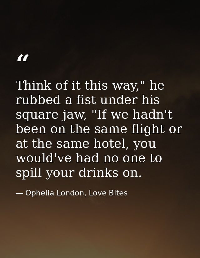 Think of it this way," he rubbed a fist under his square jaw, "If we hadn't been on the same flight or at the same hotel — Ophelia London, Love Bites