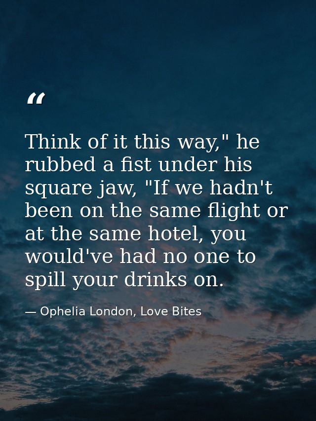 Think of it this way," he rubbed a fist under his square jaw, "If we hadn't been on the same flight or at the same hotel — Ophelia London, Love Bites