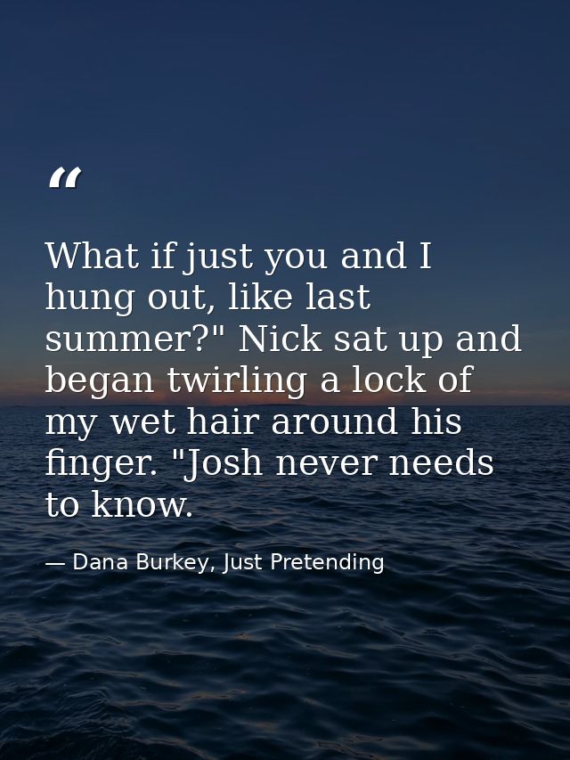 What if just you and I hung out, like last summer?" Nick sat up and began twirling a lock of my wet hair around his fing — Dana Burkey, Just Pretending