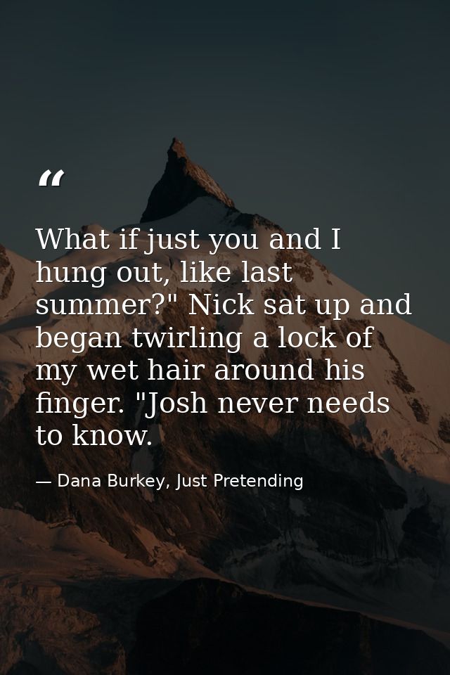 What if just you and I hung out, like last summer?" Nick sat up and began twirling a lock of my wet hair around his fing — Dana Burkey, Just Pretending