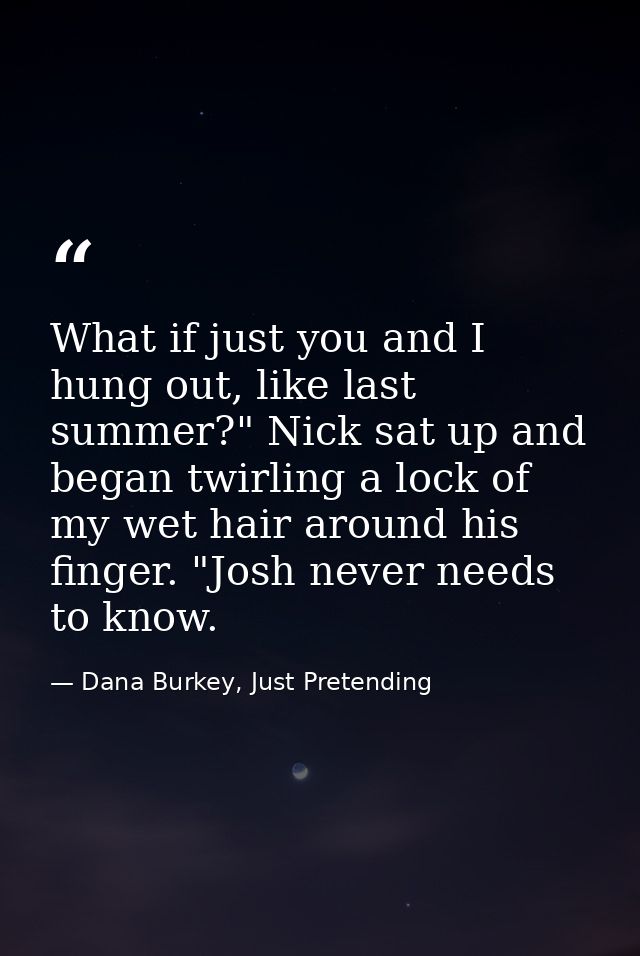 What if just you and I hung out, like last summer?" Nick sat up and began twirling a lock of my wet hair around his fing — Dana Burkey, Just Pretending