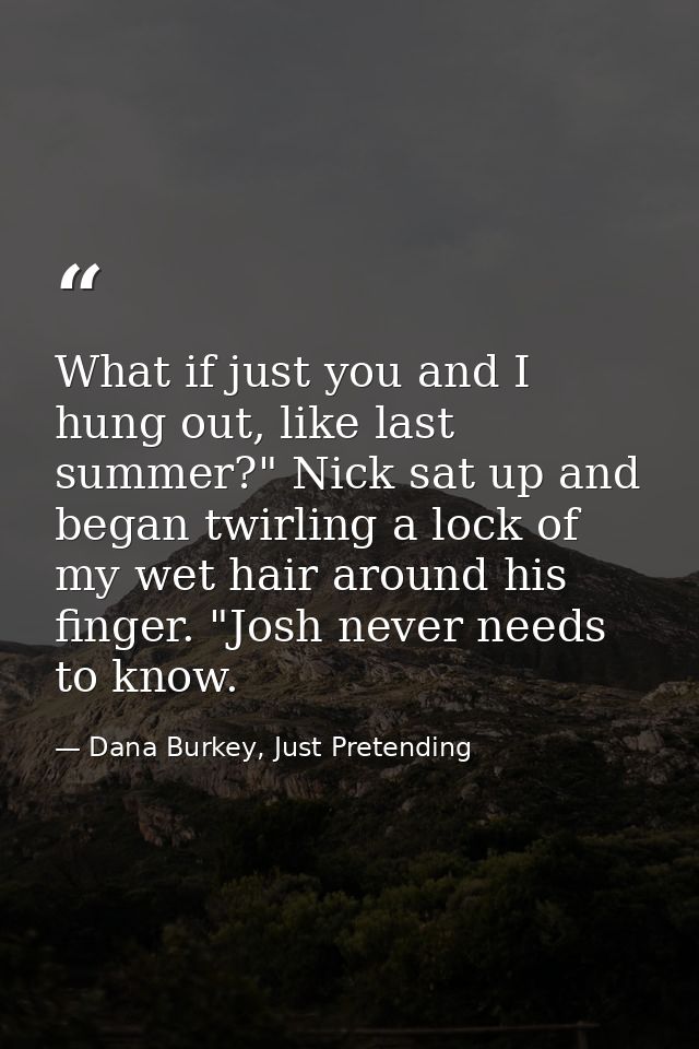 What if just you and I hung out, like last summer?" Nick sat up and began twirling a lock of my wet hair around his fing — Dana Burkey, Just Pretending
