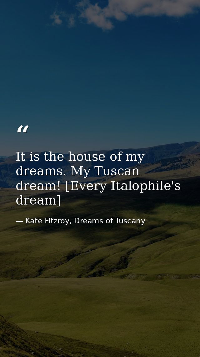 It is the house of my dreams. My Tuscan dream! [Every Italophile's dream] — Kate Fitzroy, Dreams of Tuscany