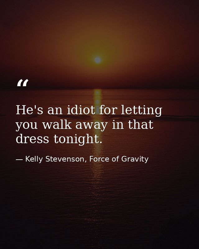He's an idiot for letting you walk away in that dress tonight. — Kelly Stevenson, Force of Gravity