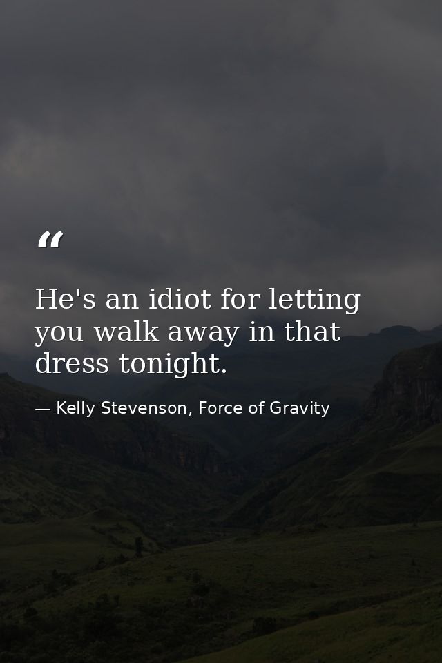 He's an idiot for letting you walk away in that dress tonight. — Kelly Stevenson, Force of Gravity