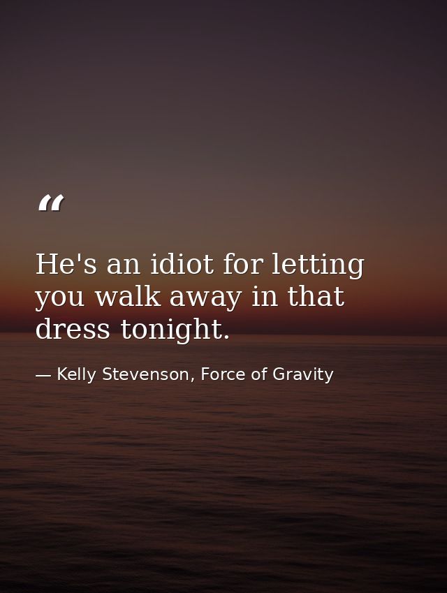 He's an idiot for letting you walk away in that dress tonight. — Kelly Stevenson, Force of Gravity