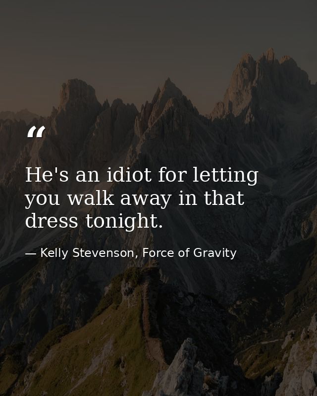 He's an idiot for letting you walk away in that dress tonight. — Kelly Stevenson, Force of Gravity