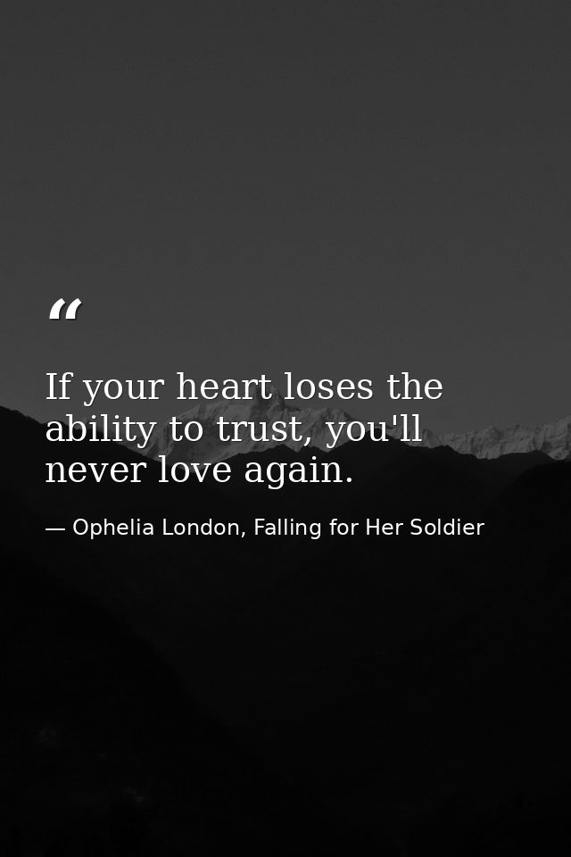 If your heart loses the ability to trust, you'll never love again. — Ophelia London, Falling for Her Soldier