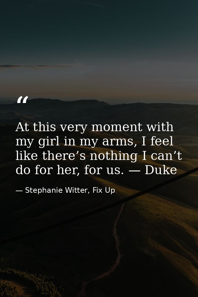 At this very moment with my girl in my arms, I feel like there’s nothing I can’t do for her, for us. — Duke — Stephanie Witter, Fix Up