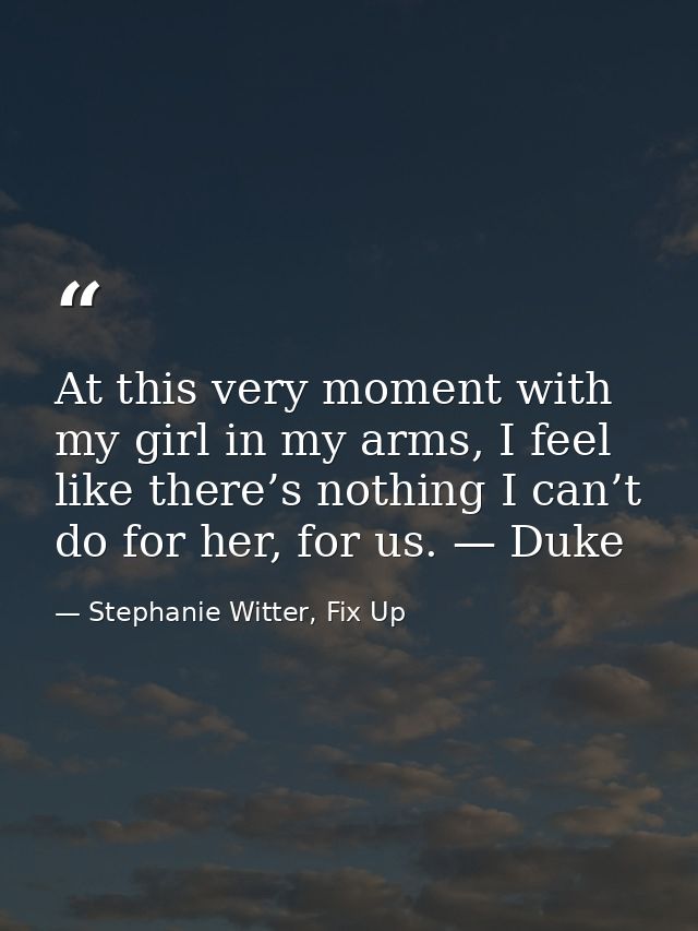 At this very moment with my girl in my arms, I feel like there’s nothing I can’t do for her, for us. — Duke — Stephanie Witter, Fix Up