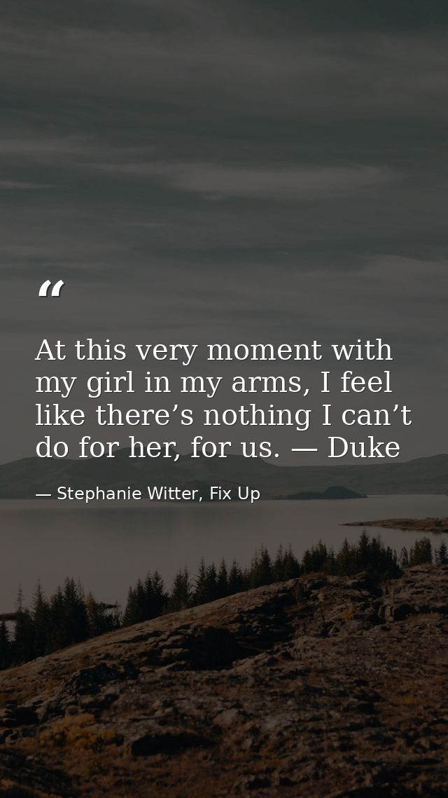 At this very moment with my girl in my arms, I feel like there’s nothing I can’t do for her, for us. — Duke — Stephanie Witter, Fix Up