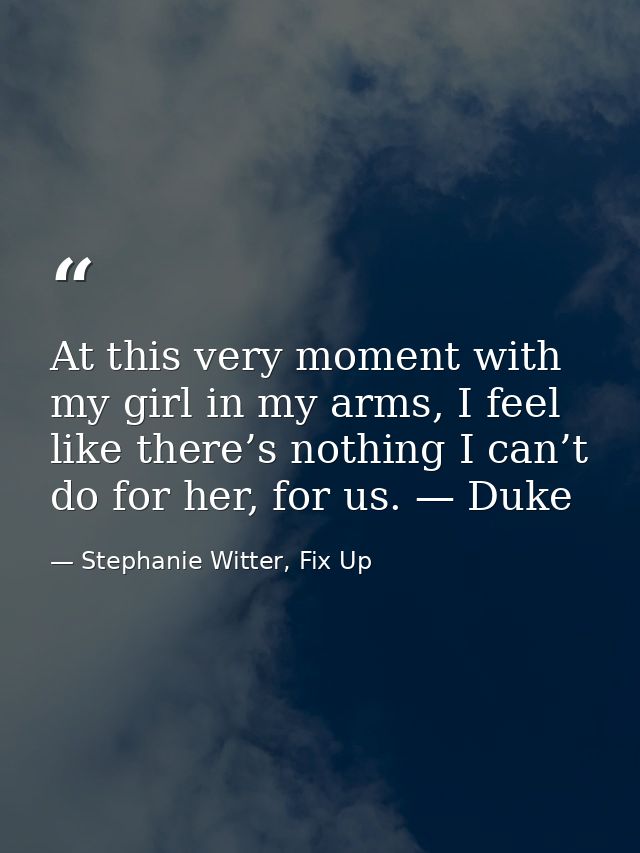 At this very moment with my girl in my arms, I feel like there’s nothing I can’t do for her, for us. — Duke — Stephanie Witter, Fix Up