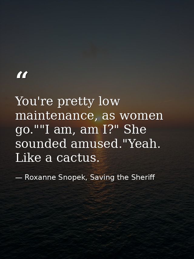 You're pretty low maintenance, as women go.""I am, am I?" She sounded amused."Yeah. Like a cactus. — Roxanne Snopek, Saving the Sheriff