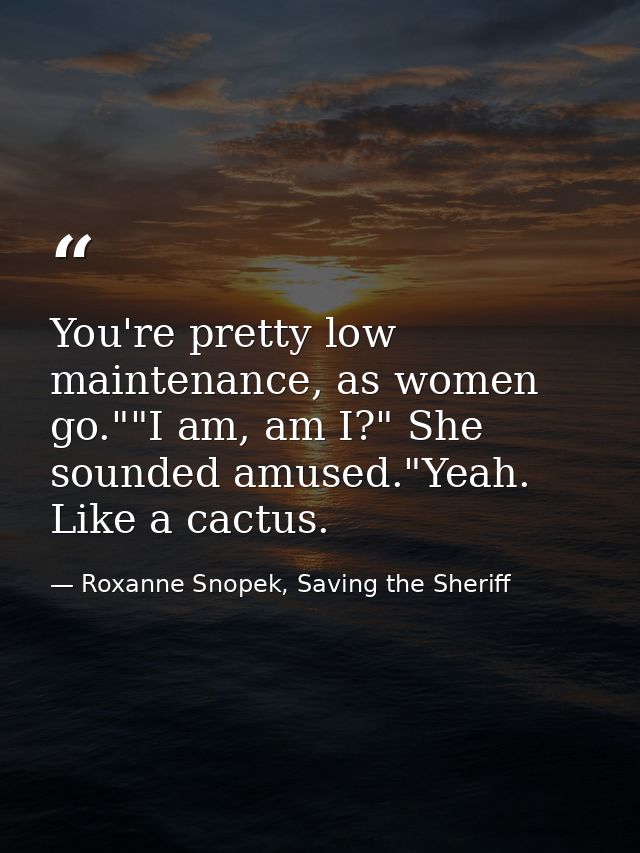 You're pretty low maintenance, as women go.""I am, am I?" She sounded amused."Yeah. Like a cactus. — Roxanne Snopek, Saving the Sheriff