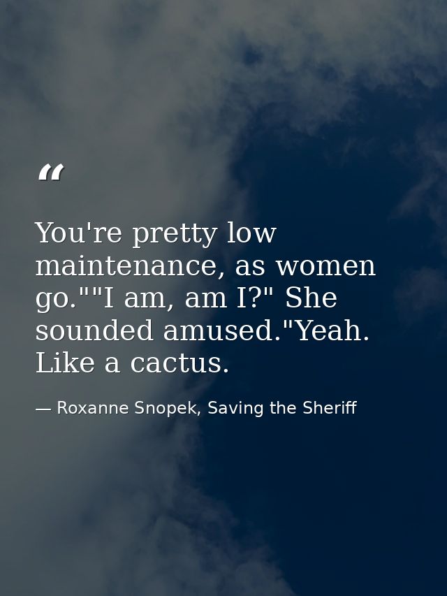 You're pretty low maintenance, as women go.""I am, am I?" She sounded amused."Yeah. Like a cactus. — Roxanne Snopek, Saving the Sheriff