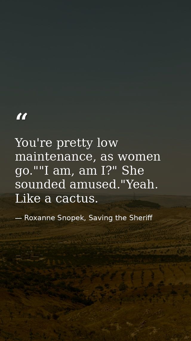 You're pretty low maintenance, as women go.""I am, am I?" She sounded amused."Yeah. Like a cactus. — Roxanne Snopek, Saving the Sheriff