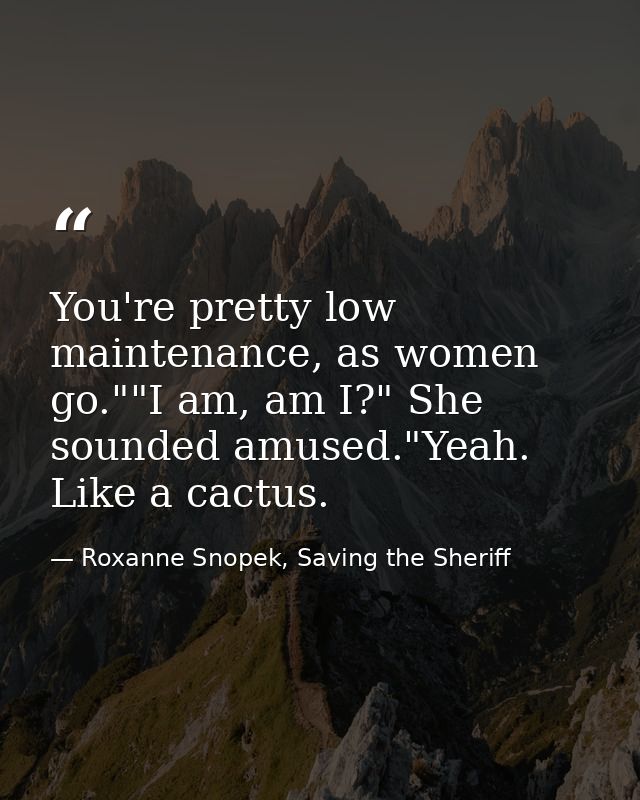 You're pretty low maintenance, as women go.""I am, am I?" She sounded amused."Yeah. Like a cactus. — Roxanne Snopek, Saving the Sheriff