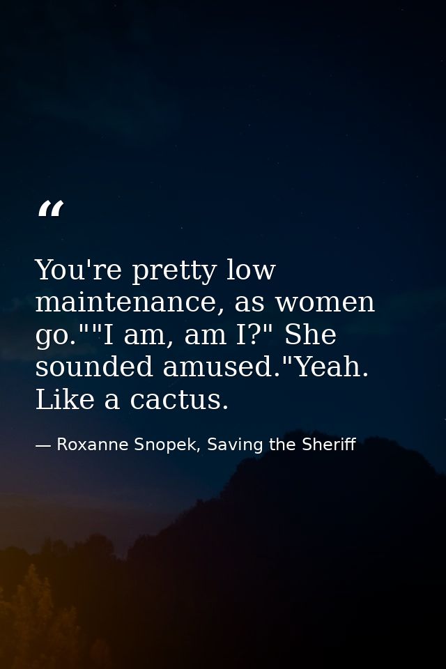 You're pretty low maintenance, as women go.""I am, am I?" She sounded amused."Yeah. Like a cactus. — Roxanne Snopek, Saving the Sheriff