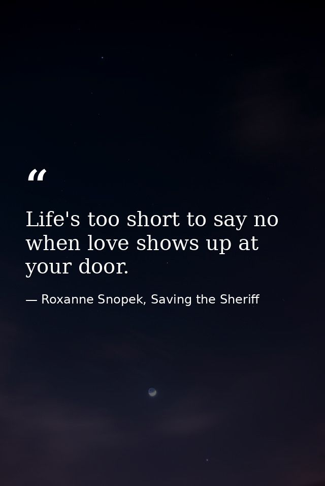 Life's too short to say no when love shows up at your door. — Roxanne Snopek, Saving the Sheriff