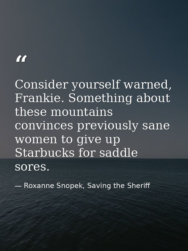 Consider yourself warned, Frankie. Something about these mountains convinces previously sane women to give up Starbucks  — Roxanne Snopek, Saving the Sheriff