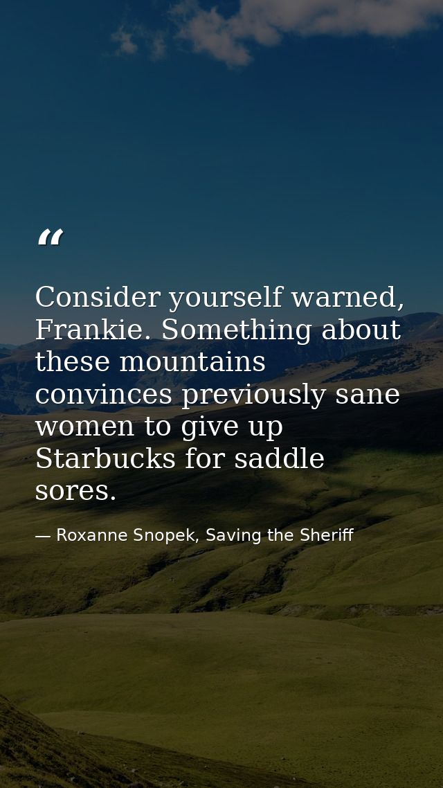 Consider yourself warned, Frankie. Something about these mountains convinces previously sane women to give up Starbucks  — Roxanne Snopek, Saving the Sheriff