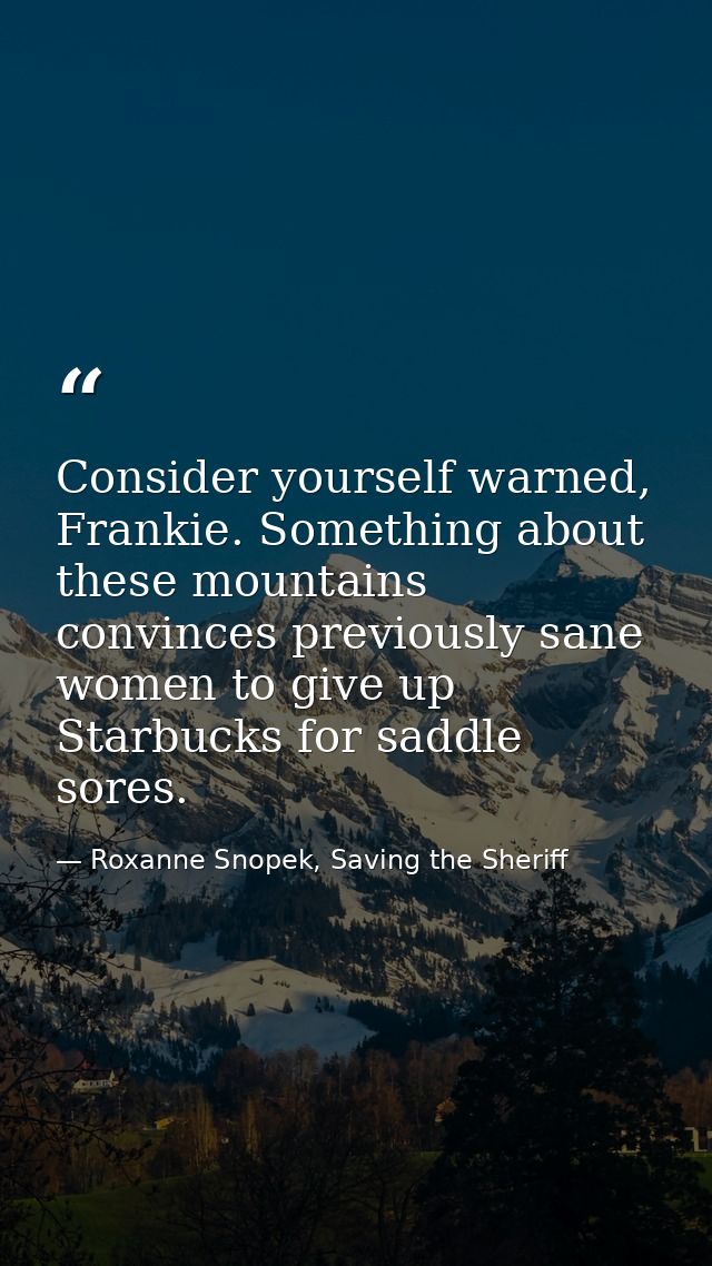 Consider yourself warned, Frankie. Something about these mountains convinces previously sane women to give up Starbucks  — Roxanne Snopek, Saving the Sheriff
