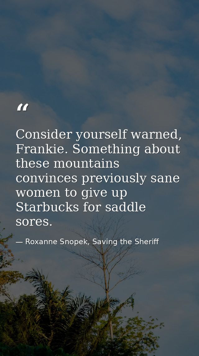 Consider yourself warned, Frankie. Something about these mountains convinces previously sane women to give up Starbucks  — Roxanne Snopek, Saving the Sheriff