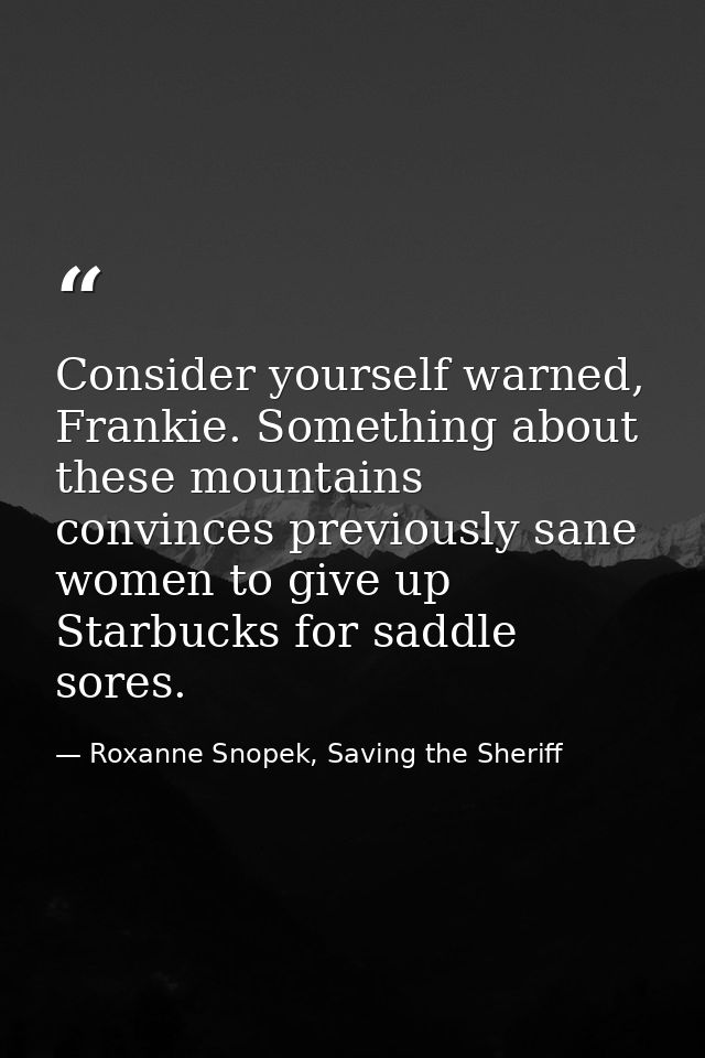 Consider yourself warned, Frankie. Something about these mountains convinces previously sane women to give up Starbucks  — Roxanne Snopek, Saving the Sheriff