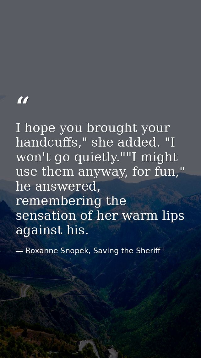 I hope you brought your handcuffs," she added. "I won't go quietly.""I might use them anyway, for fun," he answered, rem — Roxanne Snopek, Saving the Sheriff