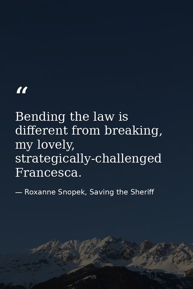 Bending the law is different from breaking, my lovely, strategically-challenged Francesca. — Roxanne Snopek, Saving the Sheriff