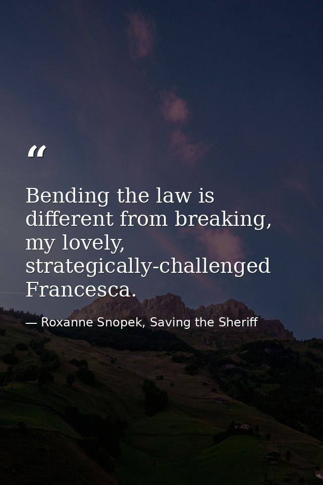 Bending the law is different from breaking, my lovely, strategically-challenged Francesca. — Roxanne Snopek, Saving the Sheriff