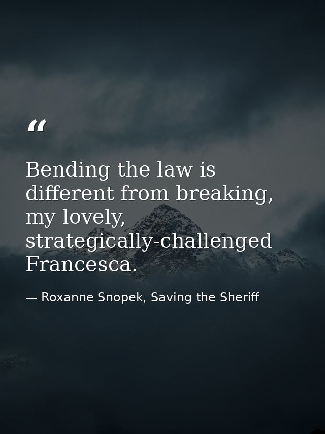 Bending the law is different from breaking, my lovely, strategically-challenged Francesca. — Roxanne Snopek, Saving the Sheriff